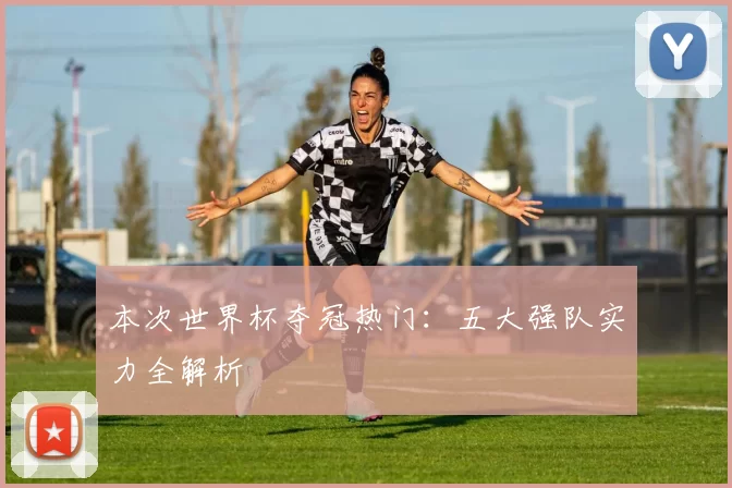 本次世界杯夺冠热门:五大强队实力全解析