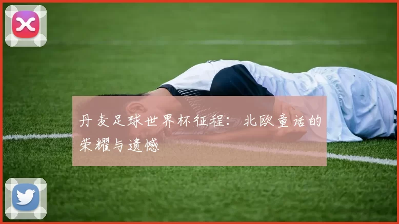 丹麦足球世界杯征程:北欧童话的荣耀与遗憾