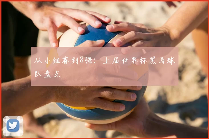 从小组赛到8强:上届世界杯黑马球队盘点
