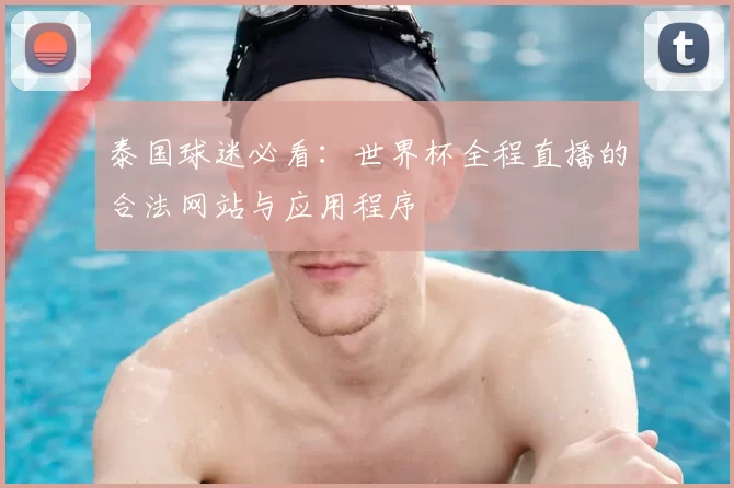 泰国球迷必看:世界杯全程直播的合法网站与应用程序
