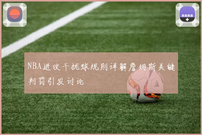 NBA进攻干扰球规则详解詹姆斯关键判罚引发讨论