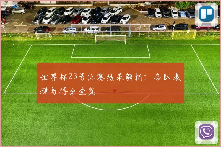 世界杯23号比赛结果解析：各队表现与得分全览