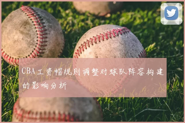 CBA工资帽规则调整对球队阵容构建的影响分析