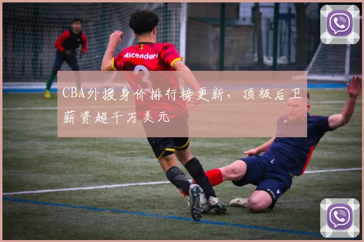 CBA外援身价排行榜更新，顶级后卫薪资超千万美元