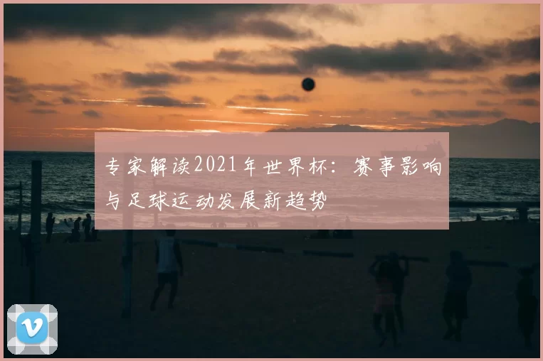 专家解读2021年世界杯：赛事影响与足球运动发展新趋势