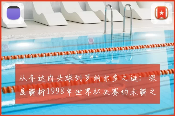 从齐达内头球到罗纳尔多之谜:深度解析1998年世界杯决赛的未解之谈