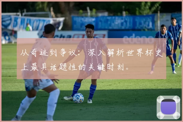 从奇迹到争议:深入解析世界杯史上最具话题性的关键时刻。