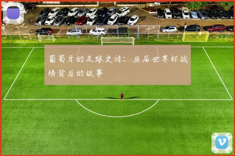 葡萄牙的足球史诗:历届世界杯战绩背后的故事
