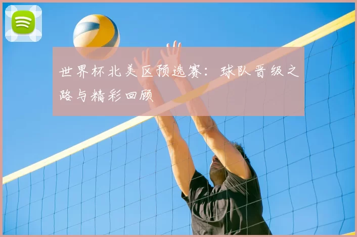 世界杯北美区预选赛:球队晋级之路与精彩回顾