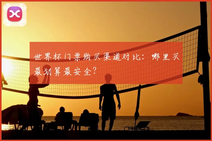 世界杯门票购买渠道对比：哪里买最划算最安全？