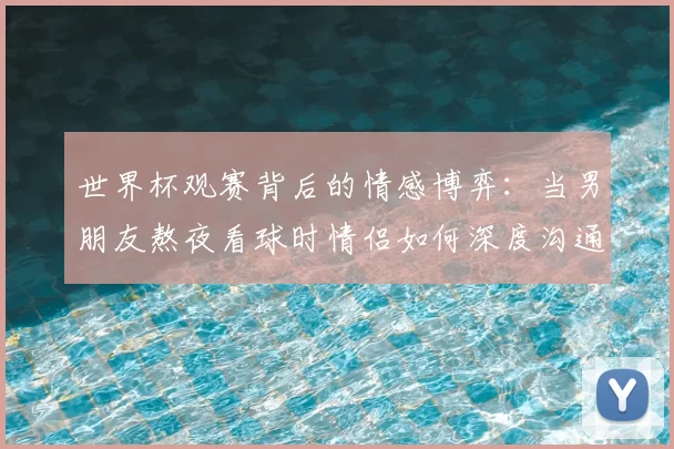 世界杯观赛背后的情感博弈:当男朋友熬夜看球时情侣如何深度沟通