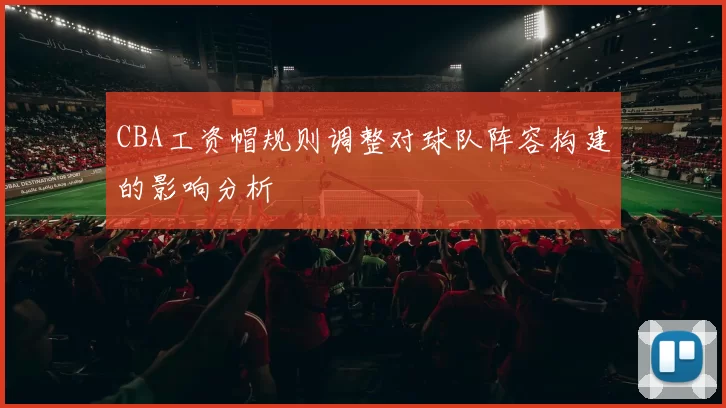 CBA工资帽规则调整对球队阵容构建的影响分析