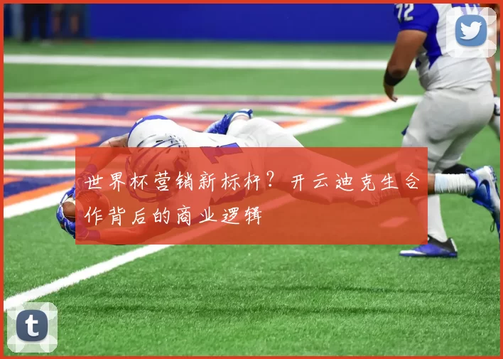 世界杯营销新标杆？开云迪克生合作背后的商业逻辑