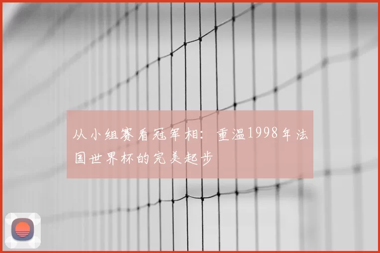 从小组赛看冠军相:重温1998年法国世界杯的完美起步