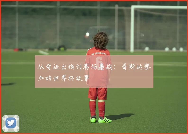 从奇迹出线到赛场鏖战:哥斯达黎加的世界杯故事