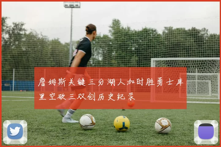 詹姆斯关键三分湖人加时胜勇士库里空砍三双创历史纪录