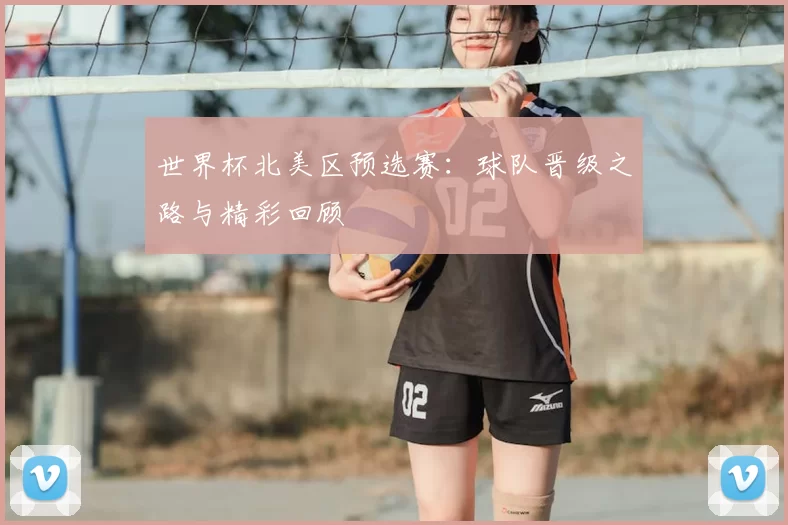 世界杯北美区预选赛：球队晋级之路与精彩回顾