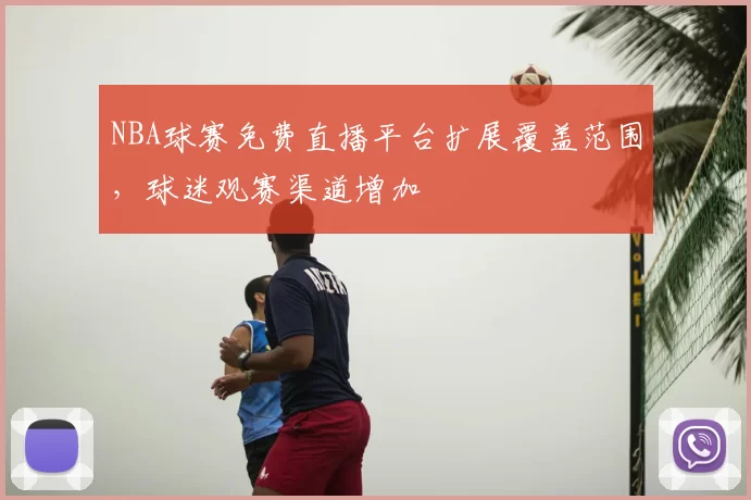 NBA球赛免费直播平台扩展覆盖范围，球迷观赛渠道增加