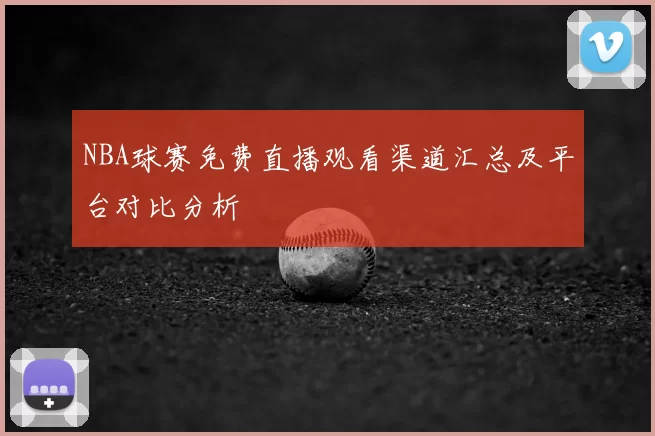 NBA球赛免费直播观看渠道汇总及平台对比分析