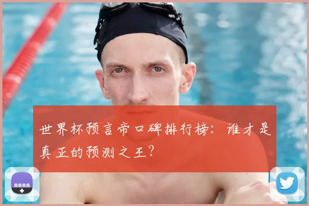 世界杯预言帝口碑排行榜：谁才是真正的预测之王？