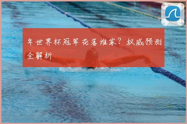 年世界杯冠军花落谁家?权威预测全解析