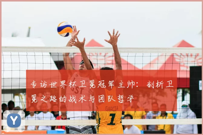 专访世界杯卫冕冠军主帅：剖析卫冕之路的战术与团队哲学