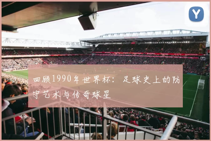 回顾1990年世界杯:足球史上的防守艺术与传奇球星
