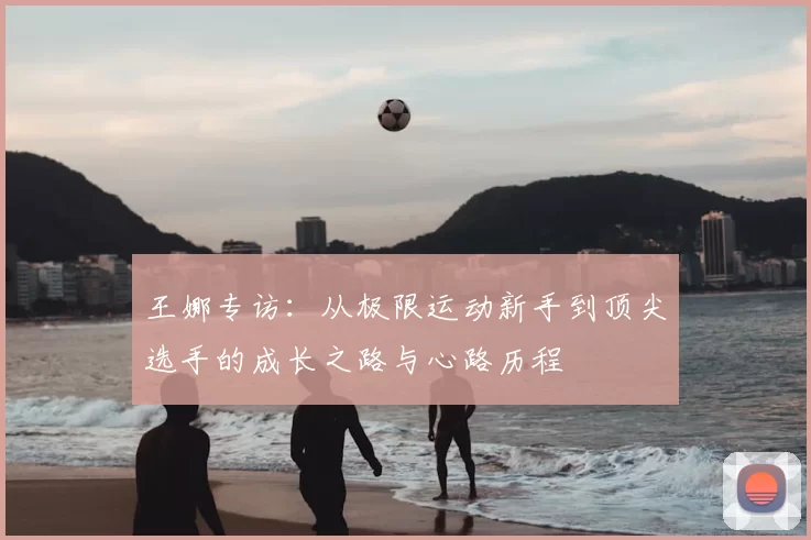 王娜专访:从极限运动新手到顶尖选手的成长之路与心路历程