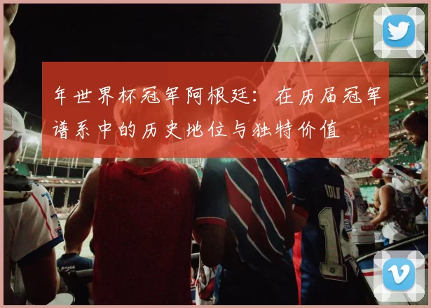 年世界杯冠军阿根廷：在历届冠军谱系中的历史地位与独特价值