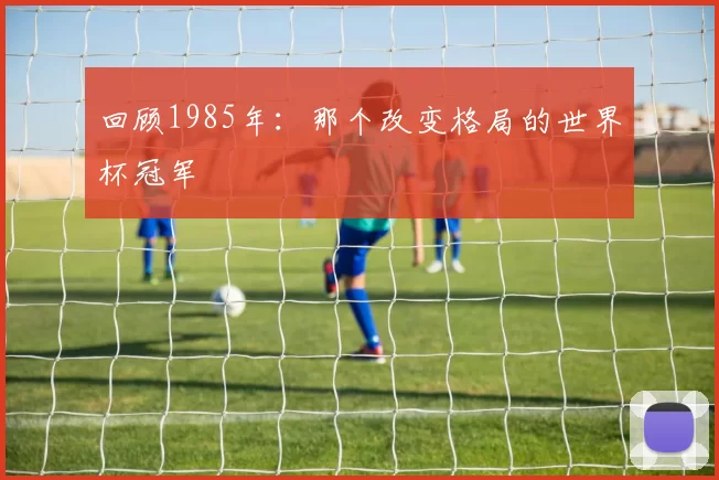 回顾1985年:那个改变格局的世界杯冠军