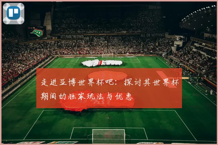 走进亚博世界杯吧:探讨其世界杯期间的独家玩法与优惠
