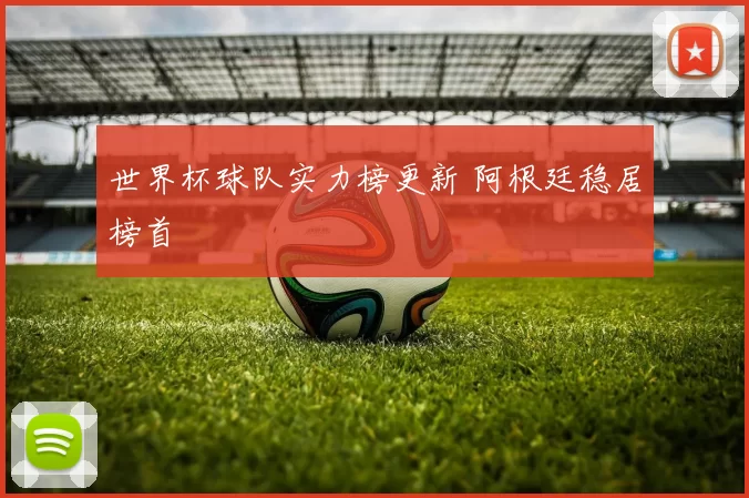 世界杯球队实力榜更新 阿根廷稳居榜首
