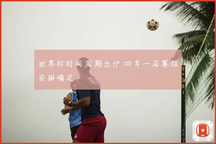 世界杯时间周期出炉 四年一届赛程安排确定