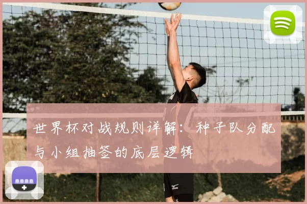 世界杯对战规则详解:种子队分配与小组抽签的底层逻辑