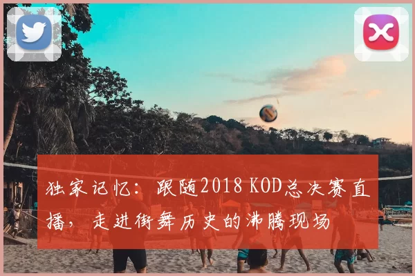 独家记忆：跟随2018 KOD总决赛直播，走进街舞历史的沸腾现场