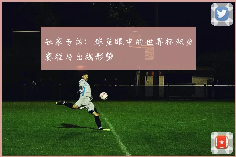 独家专访：球星眼中的世界杯积分赛程与出线形势