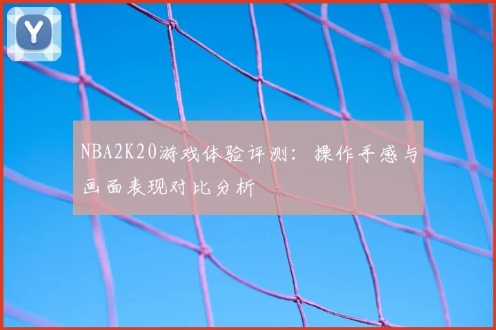 NBA2K20游戏体验评测:操作手感与画面表现对比分析