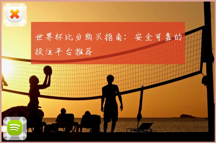 世界杯比分购买指南:安全可靠的投注平台推荐