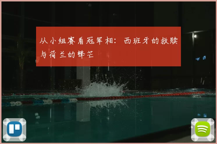 从小组赛看冠军相:西班牙的救赎与荷兰的锋芒