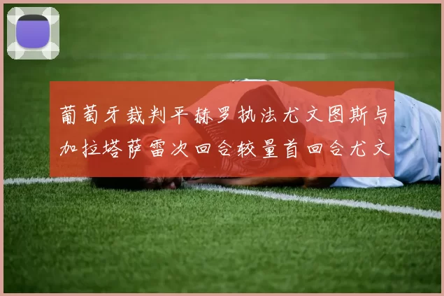 葡萄牙裁判平赫罗执法尤文图斯与加拉塔萨雷次回合较量首回合尤文惨败