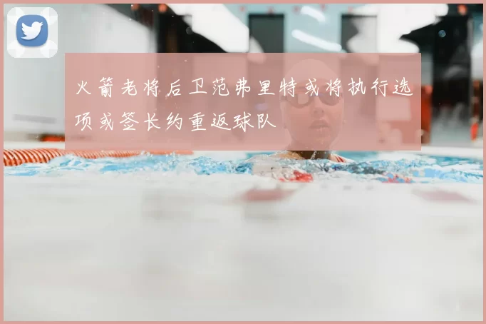 火箭老将后卫范弗里特或将执行选项或签长约重返球队