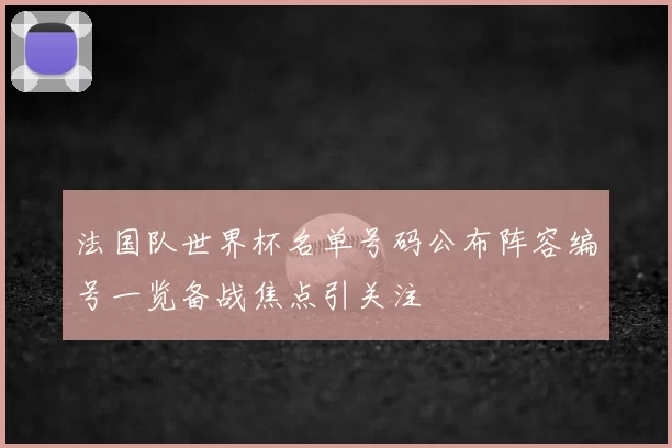 法国队世界杯名单号码公布阵容编号一览备战焦点引关注