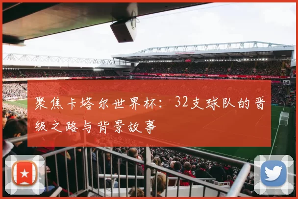 聚焦卡塔尔世界杯:32支球队的晋级之路与背景故事