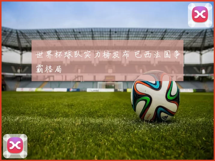 世界杯球队实力榜发布 巴西法国争霸格局