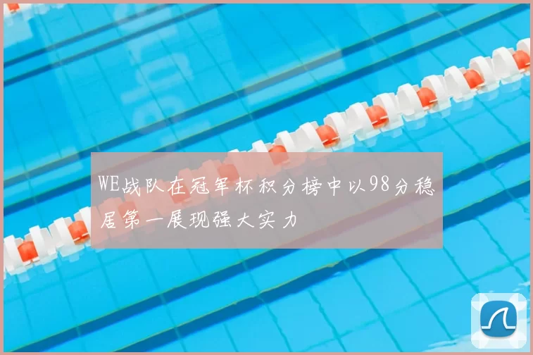 WE战队在冠军杯积分榜中以98分稳居第一展现强大实力