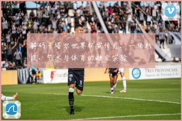 解码卡塔尔世界杯宣传片：一场科技、艺术与体育的融合实验
