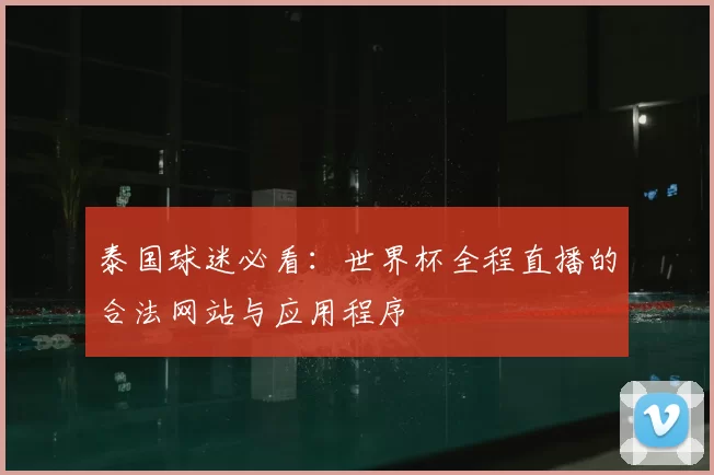 泰国球迷必看:世界杯全程直播的合法网站与应用程序