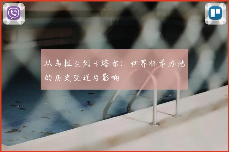 从乌拉圭到卡塔尔:世界杯举办地的历史变迁与影响