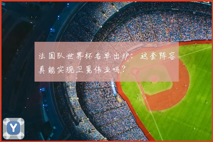 法国队世界杯名单出炉:这套阵容真能实现卫冕伟业吗?