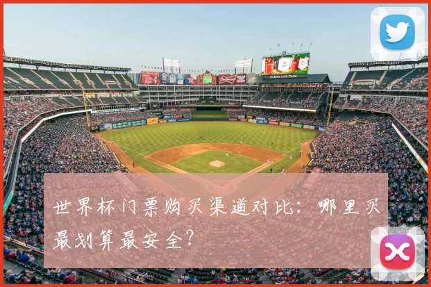 世界杯门票购买渠道对比：哪里买最划算最安全？